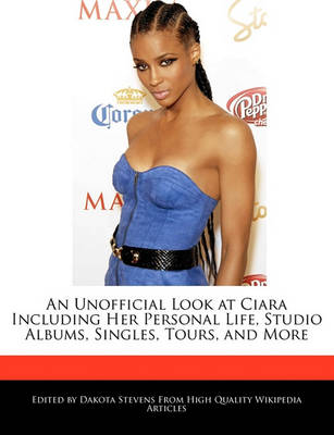 Book cover for An Unofficial Look at Ciara Including Her Personal Life, Studio Albums, Singles, Tours, and More