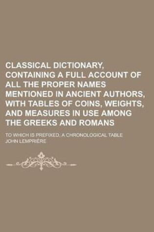 Cover of Classical Dictionary, Containing a Full Account of All the Proper Names Mentioned in Ancient Authors, with Tables of Coins, Weights, and Measures in U