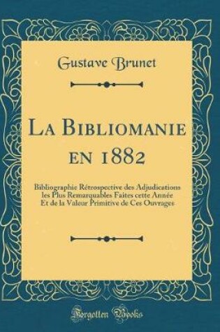 Cover of La Bibliomanie en 1882: Bibliographie Rétrospective des Adjudications les Plus Remarquables Faites cette Année Et de la Valeur Primitive de Ces Ouvrages (Classic Reprint)