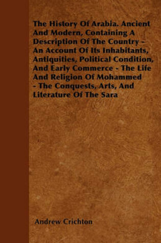 Cover of The History Of Arabia. Ancient And Modern, Containing A Description Of The Country - An Account Of Its Inhabitants, Antiquities, Political Condition, And Early Commerce - The Life And Religion Of Mohammed - The Conquests, Arts, And Literature Of The Sara