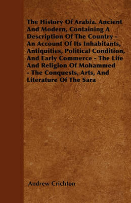 Book cover for The History Of Arabia. Ancient And Modern, Containing A Description Of The Country - An Account Of Its Inhabitants, Antiquities, Political Condition, And Early Commerce - The Life And Religion Of Mohammed - The Conquests, Arts, And Literature Of The Sara