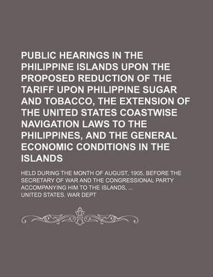 Book cover for Public Hearings in the Philippine Islands Upon the Proposed Reduction of the Tariff Upon Philippine Sugar and Tobacco, the Extension of the United States Coastwise Navigation Laws to the Philippines, and the General Economic Conditions in the Islands; Hel