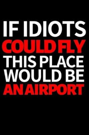 Cover of If Idiots Could Fly This Place Would Be An Airport