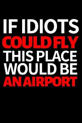 Book cover for If Idiots Could Fly This Place Would Be An Airport