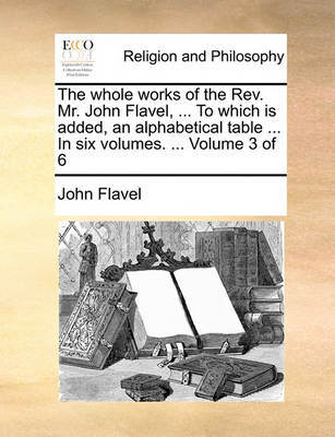 Book cover for The Whole Works of the REV. Mr. John Flavel, ... to Which Is Added, an Alphabetical Table ... in Six Volumes. ... Volume 3 of 6