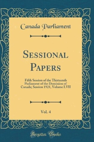 Cover of Sessional Papers, Vol. 4: Fifth Session of the Thirteenth Parliament of the Dominion of Canada; Session 1921, Volume LVII (Classic Reprint)