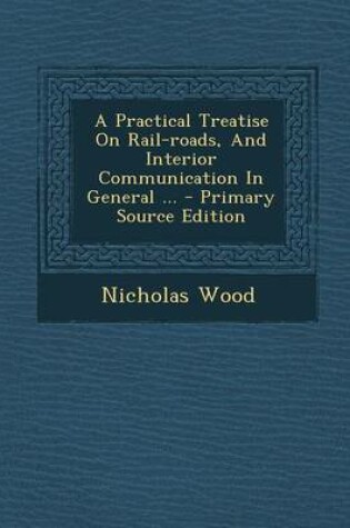 Cover of A Practical Treatise on Rail-Roads, and Interior Communication in General ... - Primary Source Edition
