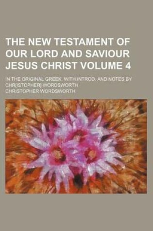 Cover of The New Testament of Our Lord and Saviour Jesus Christ Volume 4; In the Original Greek. with Introd. and Notes by Chr[istopher] Wordsworth