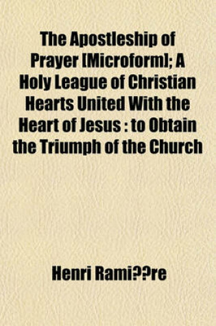 Cover of The Apostleship of Prayer [Microform]; A Holy League of Christian Hearts United with the Heart of Jesus