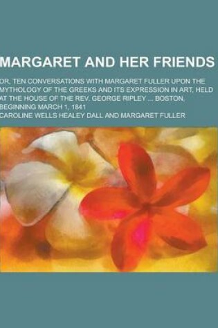 Cover of Margaret and Her Friends; Or, Ten Conversations with Margaret Fuller Upon the Mythology of the Greeks and Its Expression in Art, Held at the House of