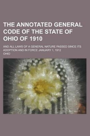 Cover of The Annotated General Code of the State of Ohio of 1910; And All Laws of a General Nature Passed Since Its Adoption and in Force January 1, 1912