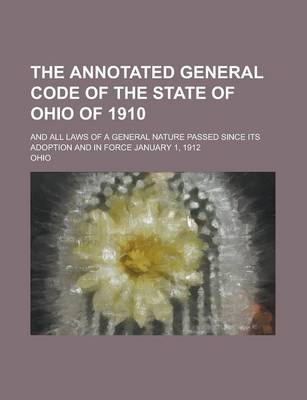 Book cover for The Annotated General Code of the State of Ohio of 1910; And All Laws of a General Nature Passed Since Its Adoption and in Force January 1, 1912