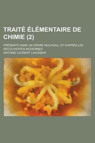 Cover of Traite Elementaire de Chimie; Presente Dans Un Ordre Nouveau, Et D'Apres Les Decouvertes Modernes (2 )