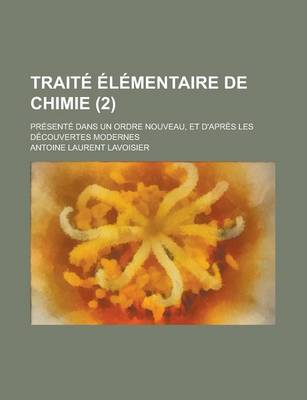 Book cover for Traite Elementaire de Chimie; Presente Dans Un Ordre Nouveau, Et D'Apres Les Decouvertes Modernes (2 )