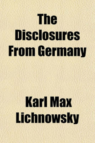 Cover of The Disclosures from Germany; Nbi the Lichnowsky Memorandum the Reply of Herr Von Jagow. Memoranda and Letters of Dr. Muehlon, Translation, Introductin and Notes, by Munroe Smith. the Dawn in Germany? the Lichnowsky and Other Disclosures, by James Brown Scott