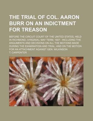 Book cover for The Trial of Col. Aaron Burr on an Indictment for Treason (Volume 3); Before the Circuit Court of the United States, Held in Richmond, (Virginia), May Term, 1807 Including the Arguments and Decisions on All the Motions Made During the Examination and Trial, an