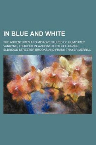 Cover of In Blue and White; The Adventures and Misadventures of Humphrey Vandyne, Trooper in Washington's Life-Guard