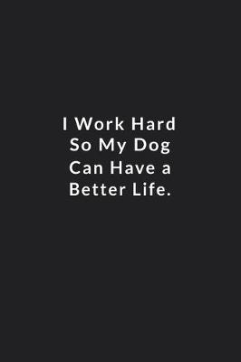 Book cover for I Work Hard So My Dog Can Have A Better Life.