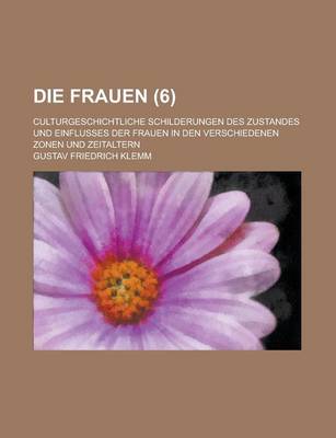 Book cover for Die Frauen (6); Culturgeschichtliche Schilderungen Des Zustandes Und Einflusses Der Frauen in Den Verschiedenen Zonen Und Zeitaltern