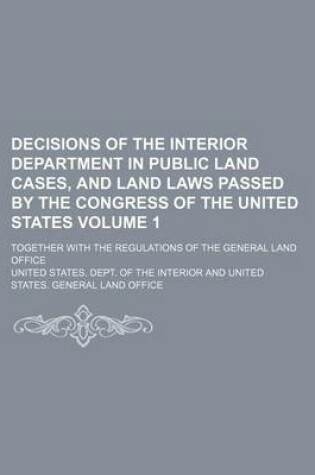 Cover of Decisions of the Interior Department in Public Land Cases, and Land Laws Passed by the Congress of the United States; Together with the Regulations of the General Land Office Volume 1