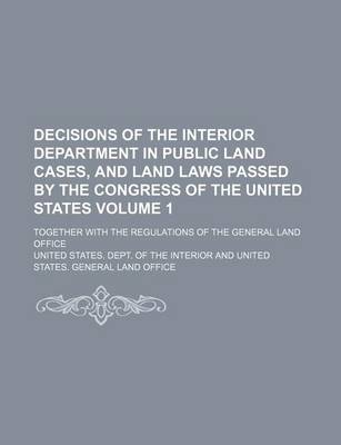 Book cover for Decisions of the Interior Department in Public Land Cases, and Land Laws Passed by the Congress of the United States; Together with the Regulations of the General Land Office Volume 1