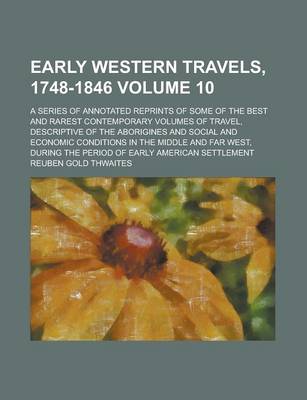 Book cover for Early Western Travels, 1748-1846; A Series of Annotated Reprints of Some of the Best and Rarest Contemporary Volumes of Travel, Descriptive of the Aborigines and Social and Economic Conditions in the Middle and Far West, During Volume 10