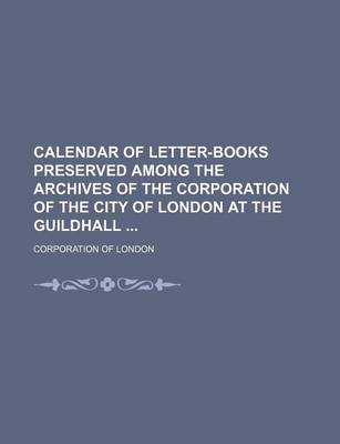 Book cover for Calendar of Letter-Books Preserved Among the Archives of the Corporation of the City of London at the Guildhall