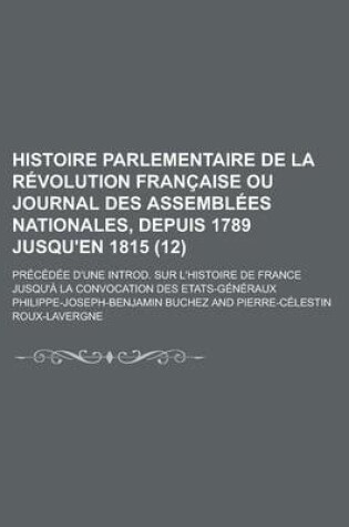 Cover of Histoire Parlementaire de La Revolution Francaise Ou Journal Des Assemblees Nationales, Depuis 1789 Jusqu'en 1815; Precedee D'Une Introd. Sur L'Histoire de France Jusqu'a La Convocation Des Etats-Generaux (12)