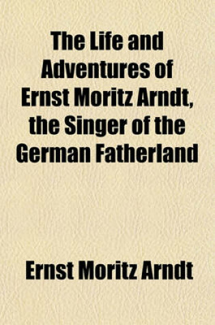 Cover of The Life and Adventures of Ernst Moritz Arndt, the Singer of the German Fatherland