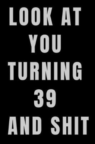 Cover of Look At You Turning 39 and Shit NoteBook Birthday Gift For Women/Men/Boss/Coworkers/Colleagues/Students/Friends.