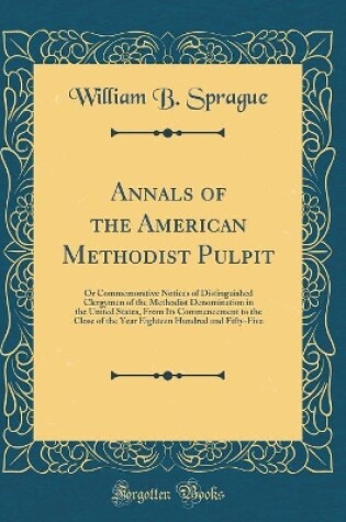 Cover of Annals of the American Methodist Pulpit: Or Commemorative Notices of Distinguished Clergymen of the Methodist Denomination in the United States, From Its Commencement to the Close of the Year Eighteen Hundred and Fifty-Five (Classic Reprint)