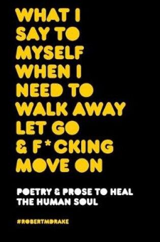 Cover of What I Say to Myself When I Need to Walk Away Let Go and Fucking Move on