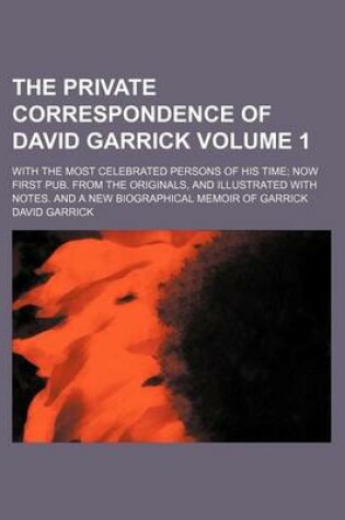 Cover of The Private Correspondence of David Garrick Volume 1; With the Most Celebrated Persons of His Time Now First Pub. from the Originals, and Illustrated with Notes. and a New Biographical Memoir of Garrick