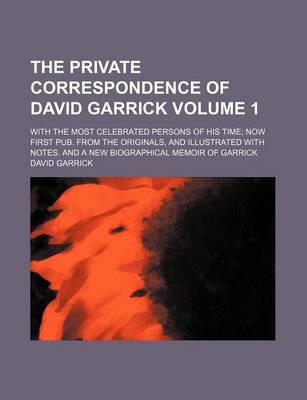 Book cover for The Private Correspondence of David Garrick Volume 1; With the Most Celebrated Persons of His Time Now First Pub. from the Originals, and Illustrated with Notes. and a New Biographical Memoir of Garrick