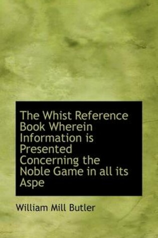 Cover of The Whist Reference Book Wherein Information Is Presented Concerning the Noble Game in All Its Aspe