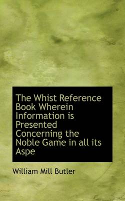 Book cover for The Whist Reference Book Wherein Information Is Presented Concerning the Noble Game in All Its Aspe