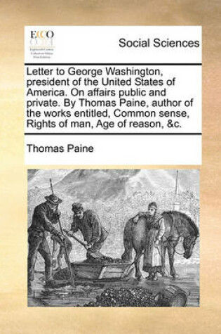 Cover of Letter to George Washington, President of the United States of America. on Affairs Public and Private. by Thomas Paine, Author of the Works Entitled, Common Sense, Rights of Man, Age of Reason, &C.