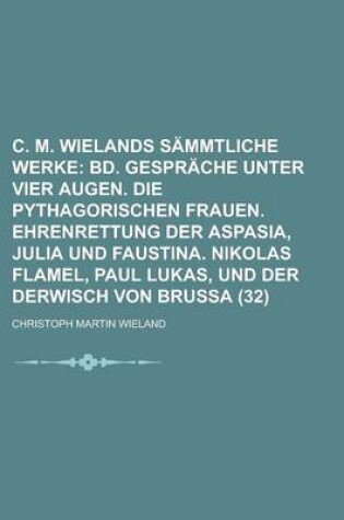 Cover of C. M. Wielands Sammtliche Werke (32); Bd. Gesprache Unter Vier Augen. Die Pythagorischen Frauen. Ehrenrettung Der Aspasia, Julia Und Faustina. Nikolas Flamel, Paul Lukas, Und Der Derwisch Von Brussa