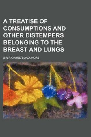 Cover of A Treatise of Consumptions and Other Distempers Belonging to the Breast and Lungs