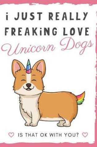 Cover of I Just Really Freaking Love Unicorn Dogs. Is That OK With You?