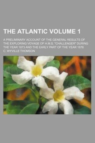 Cover of The Atlantic Volume 1; A Preliminary Account of the General Results of the Exploring Voyage of H.M.S. Challenger During the Year 1873 and the Early