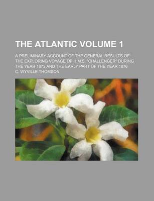 Book cover for The Atlantic Volume 1; A Preliminary Account of the General Results of the Exploring Voyage of H.M.S. Challenger During the Year 1873 and the Early