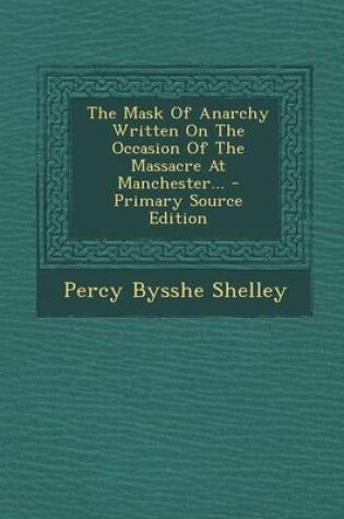 Cover of The Mask of Anarchy Written on the Occasion of the Massacre at Manchester... - Primary Source Edition