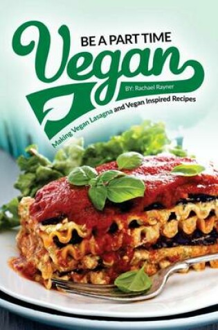 Cover of Be a Part Time Vegan - Making Vegan Lasagna and Vegan Inspired Recipes