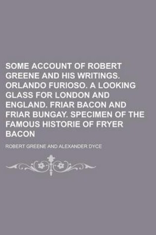 Cover of Some Account of Robert Greene and His Writings. Orlando Furioso. a Looking Glass for London and England. Friar Bacon and Friar Bungay. Specimen of the Famous Historie of Fryer Bacon