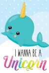 Book cover for Unicorn Narwhal Notebook I Wanna Be a Unicorn