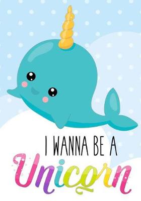 Cover of Unicorn Narwhal Notebook I Wanna Be a Unicorn