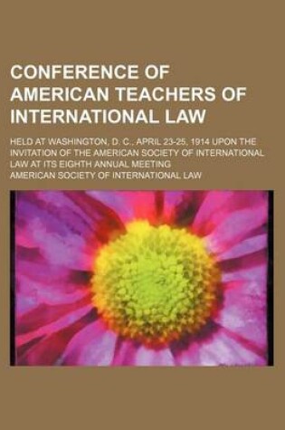 Cover of Conference of American Teachers of International Law; Held at Washington, D. C., April 23-25, 1914 Upon the Invitation of the American Society of International Law at Its Eighth Annual Meeting