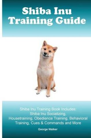 Cover of Shiba Inu Training Guide. Shiba Inu Training Book Includes