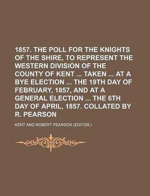 Book cover for 1857. the Poll for the Knights of the Shire, to Represent the Western Division of the County of Kent Taken at a Bye Election the 19th Day of February,